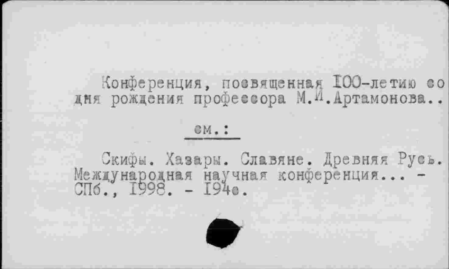 ﻿Конференция, посвященная 100-летию со дня рождения профессора М.И.Артамонова..
см. :
Скифы. Хазары. Славяне. Древняя Русь.
Международная научная конференция... -